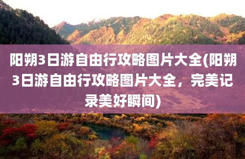 阳朔3日游自由行攻略图片大全(阳朔3日游自由行攻略图片大全，完美记录美好瞬间)