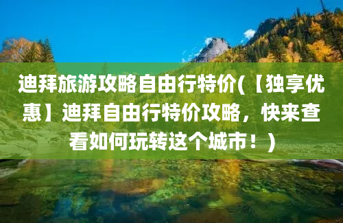 迪拜旅游攻略自由行特价(【独享优惠】迪拜自由行特价攻略，快来查看如何玩转这个城市！)