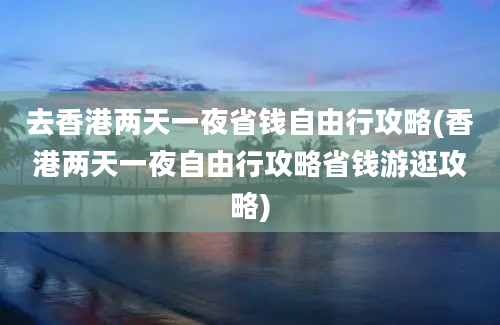 去香港两天一夜省钱自由行攻略(香港两天一夜自由行攻略省钱游逛攻略)