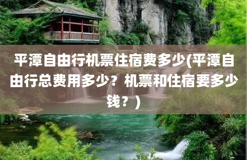 平潭自由行机票住宿费多少(平潭自由行总费用多少？机票和住宿要多少钱？)