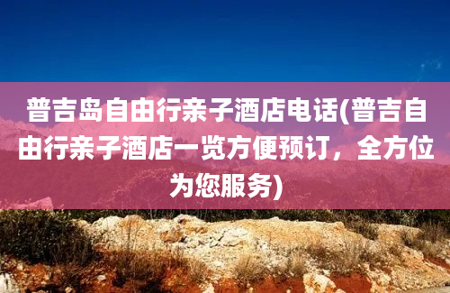 普吉岛自由行亲子酒店电话(普吉自由行亲子酒店一览方便预订，全方位为您服务)