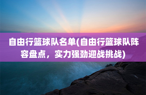 自由行篮球队名单(自由行篮球队阵容盘点，实力强劲迎战挑战)