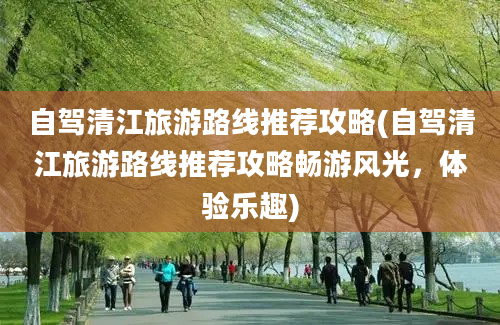 自驾清江旅游路线推荐攻略(自驾清江旅游路线推荐攻略畅游风光，体验乐趣)