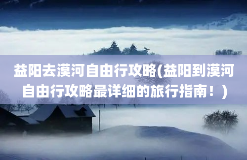 益阳去漠河自由行攻略(益阳到漠河自由行攻略最详细的旅行指南！)