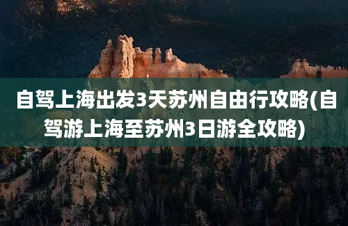 自驾上海出发3天苏州自由行攻略(自驾游上海至苏州3日游全攻略)