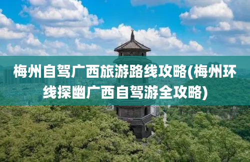 梅州自驾广西旅游路线攻略(梅州环线探幽广西自驾游全攻略)