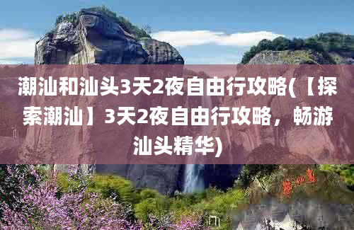 潮汕和汕头3天2夜自由行攻略(【探索潮汕】3天2夜自由行攻略，畅游汕头精华)