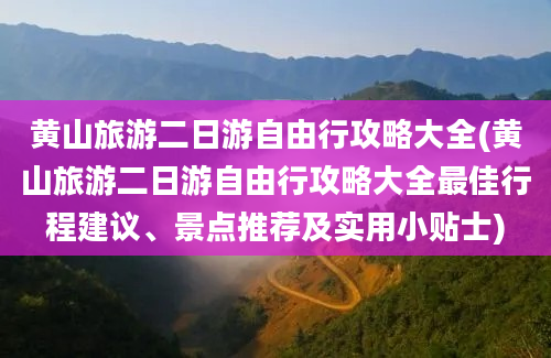 黄山旅游二日游自由行攻略大全(黄山旅游二日游自由行攻略大全最佳行程建议、景点推荐及实用小贴士)