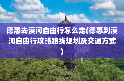 德惠去漠河自由行怎么走(德惠到漠河自由行攻略路线规划及交通方式)