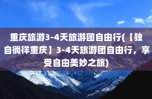 重庆旅游3-4天旅游团自由行(【独自徜徉重庆】3-4天旅游团自由行，享受自由美妙之旅)