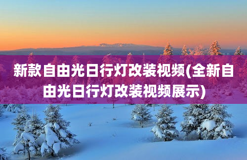 新款自由光日行灯改装视频(全新自由光日行灯改装视频展示)