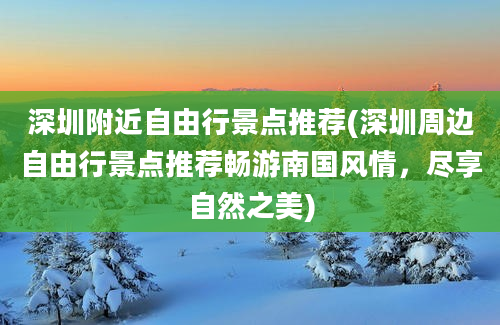 深圳附近自由行景点推荐(深圳周边自由行景点推荐畅游南国风情，尽享自然之美)