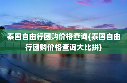 泰国自由行团购价格查询(泰国自由行团购价格查询大比拼)