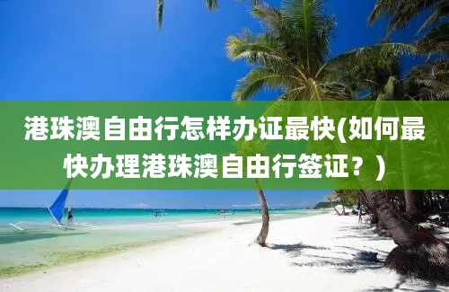 港珠澳自由行怎样办证最快(如何最快办理港珠澳自由行签证？)