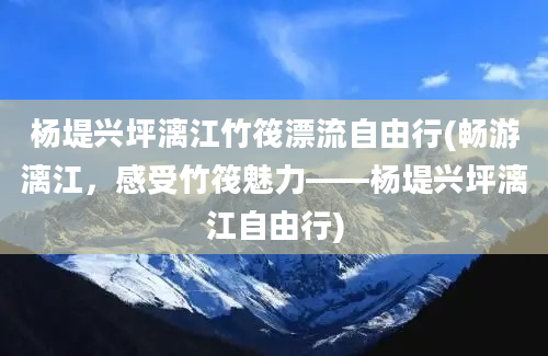 杨堤兴坪漓江竹筏漂流自由行(畅游漓江，感受竹筏魅力——杨堤兴坪漓江自由行)