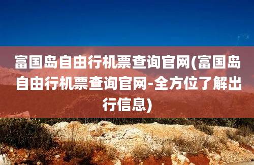 富国岛自由行机票查询官网(富国岛自由行机票查询官网-全方位了解出行信息)