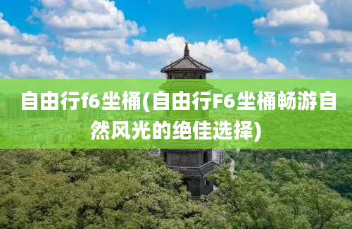 自由行f6坐桶(自由行F6坐桶畅游自然风光的绝佳选择)