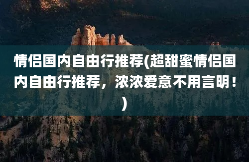 情侣国内自由行推荐(超甜蜜情侣国内自由行推荐，浓浓爱意不用言明！)