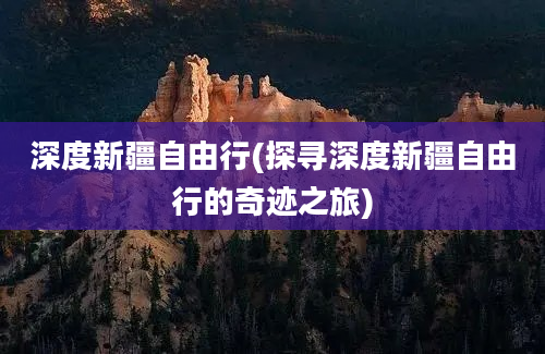 深度新疆自由行(探寻深度新疆自由行的奇迹之旅)