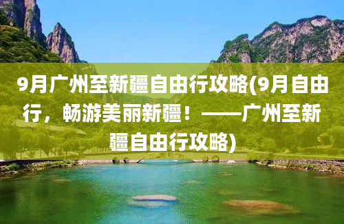 9月广州至新疆自由行攻略(9月自由行，畅游美丽新疆！——广州至新疆自由行攻略)