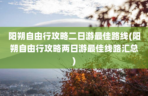 阳朔自由行攻略二日游最佳路线(阳朔自由行攻略两日游最佳线路汇总)