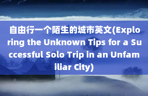 自由行一个陌生的城市英文(Exploring the Unknown Tips for a Successful Solo Trip in an Unfamiliar City)