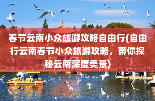 春节云南小众旅游攻略自由行(自由行云南春节小众旅游攻略，带你探秘云南深度美景)