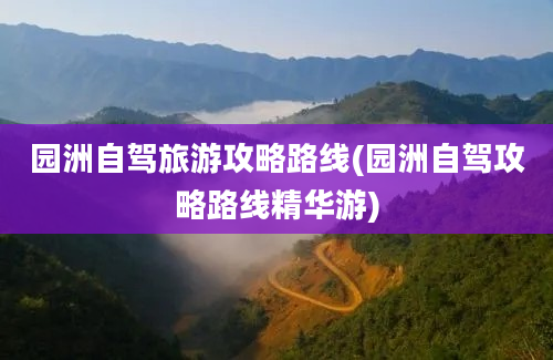 园洲自驾旅游攻略路线(园洲自驾攻略路线精华游)