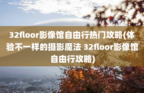 32floor影像馆自由行热门攻略(体验不一样的摄影魔法 32floor影像馆自由行攻略)