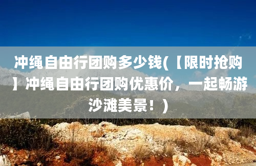 冲绳自由行团购多少钱(【限时抢购】冲绳自由行团购优惠价，一起畅游沙滩美景！)