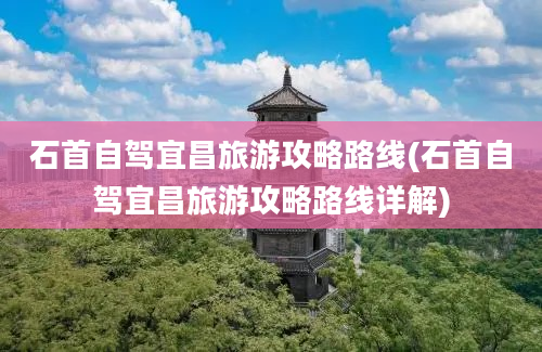 石首自驾宜昌旅游攻略路线(石首自驾宜昌旅游攻略路线详解)