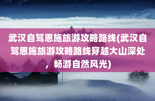 武汉自驾恩施旅游攻略路线(武汉自驾恩施旅游攻略路线穿越大山深处，畅游自然风光)