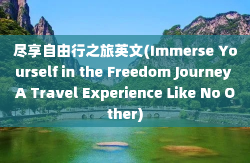 尽享自由行之旅英文(Immerse Yourself in the Freedom Journey A Travel Experience Like No Other)