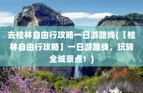 去桂林自由行攻略一日游路线(【桂林自由行攻略】一日游路线，玩转全城景点！)