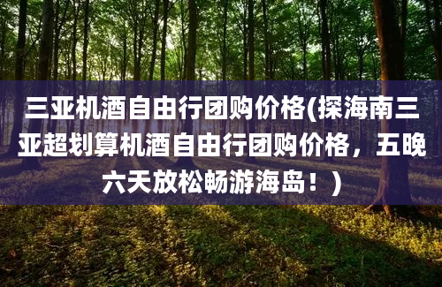 三亚机酒自由行团购价格(探海南三亚超划算机酒自由行团购价格，五晚六天放松畅游海岛！)