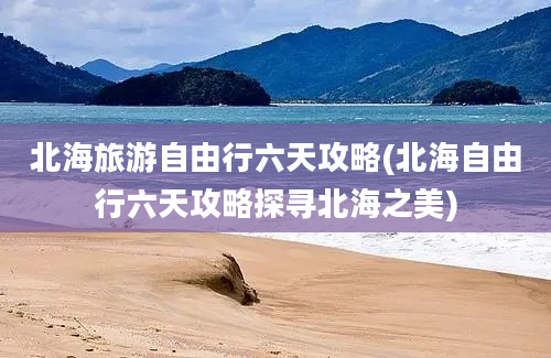 北海旅游自由行六天攻略(北海自由行六天攻略探寻北海之美)