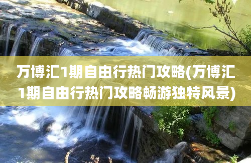 万博汇1期自由行热门攻略(万博汇1期自由行热门攻略畅游独特风景)