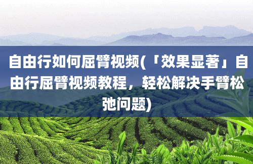 自由行如何屈臂视频(「效果显著」自由行屈臂视频教程，轻松解决手臂松弛问题)