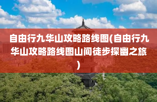 自由行九华山攻略路线图(自由行九华山攻略路线图山间徒步探幽之旅)