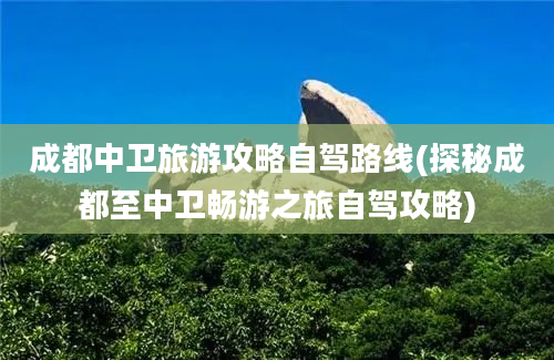 成都中卫旅游攻略自驾路线(探秘成都至中卫畅游之旅自驾攻略)