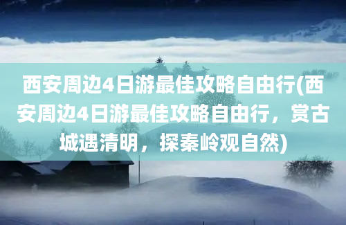 西安周边4日游最佳攻略自由行(西安周边4日游最佳攻略自由行，赏古城遇清明，探秦岭观自然)