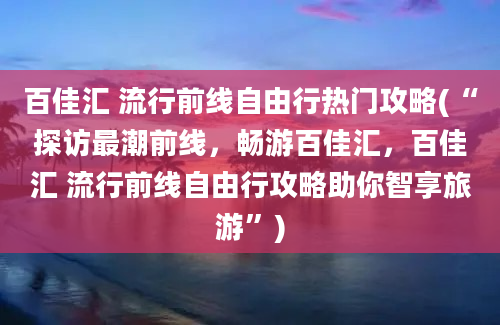 百佳汇 流行前线自由行热门攻略(“探访最潮前线，畅游百佳汇，百佳汇 流行前线自由行攻略助你智享旅游”)