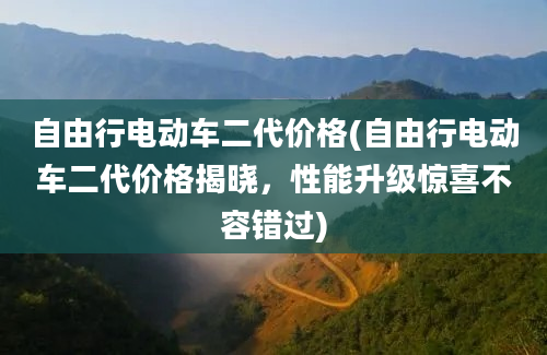 自由行电动车二代价格(自由行电动车二代价格揭晓，性能升级惊喜不容错过)