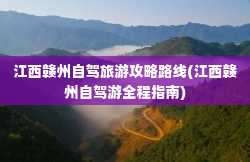 江西赣州自驾旅游攻略路线(江西赣州自驾游全程指南)