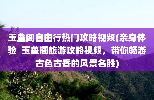 玉垒阁自由行热门攻略视频(亲身体验  玉垒阁旅游攻略视频，带你畅游古色古香的风景名胜)