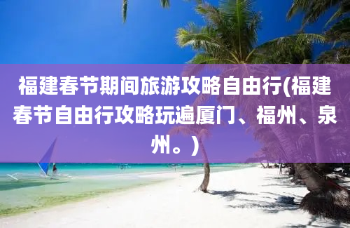 福建春节期间旅游攻略自由行(福建春节自由行攻略玩遍厦门、福州、泉州。)