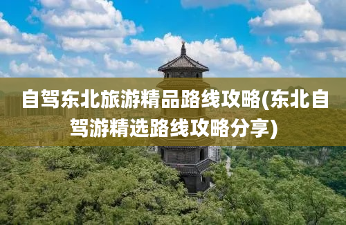 自驾东北旅游精品路线攻略(东北自驾游精选路线攻略分享)