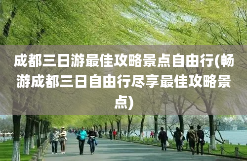 成都三日游最佳攻略景点自由行(畅游成都三日自由行尽享最佳攻略景点)