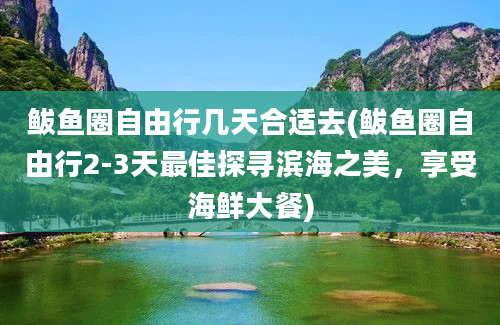 鲅鱼圈自由行几天合适去(鲅鱼圈自由行2-3天最佳探寻滨海之美，享受海鲜大餐)