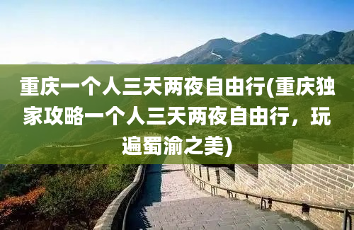 重庆一个人三天两夜自由行(重庆独家攻略一个人三天两夜自由行，玩遍蜀渝之美)